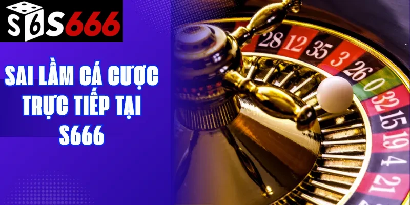 Sai lầm cá cược trực tiếp tại S666