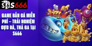 Game Bắn Cá Miễn Phí – Trải Nghiệm Cực Đã, Thả Ga Tại S666