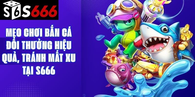 Mẹo Chơi Bắn Cá Đổi Thưởng Hiệu Quả, Tránh Mất Xu Tại S666