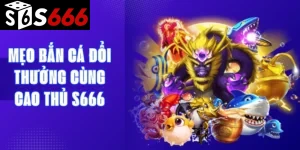 Mẹo bắn cá đổi thưởng cùng cao thủ S666
